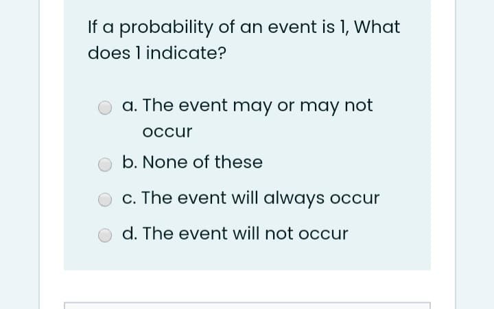 If a probability of an event is 1, What
does 1 indicate?
a. The event may or may not
occur
b. None of these
c. The event will always occur
d. The event will not occur
