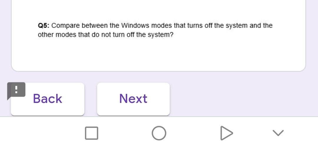 Q5: Compare between the Windows modes that turns off the system and the
other modes that do not turn off the system?
Back
Next
