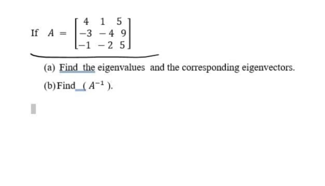 4 1 5
If A =
-3 - 4 9
%3D
I-1
-2 5.
(a) Find the eigenvalues and the corresponding eigenvectors.
(b)Find_( A¯1 ).
