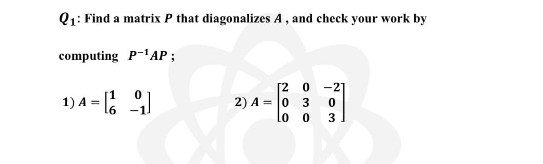 Q1: Find a matrix P that diagonalizes A , and check your work by
computing P-1АР;
[2 0
2) A = |0 3
Lo o
-2
1) A = 2)
3
