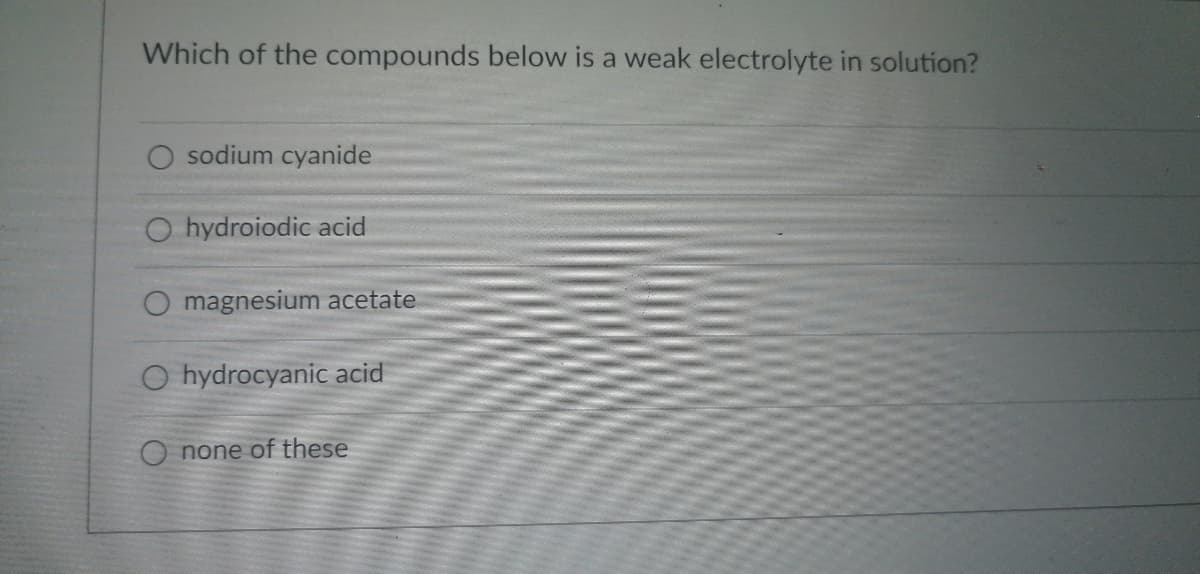 Which of the compounds below is a weak electrolyte in solution?
sodium cyanide
O hydroiodic acid
magnesium acetate
O hydrocyanic acid
none of these