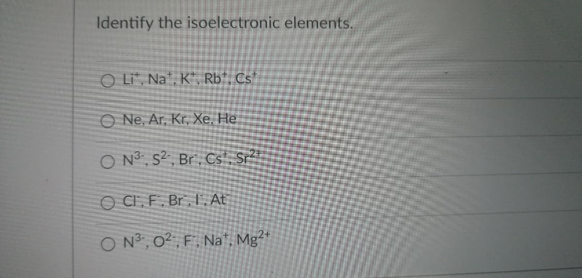 Identify the isoelectronic elements.
O Li, Na, K, Rb, Cst
O Ne, Ar, Kr, Xe, He
ON3, S², Br, Cs, Sr²
OCI, F, Br, I, At
O N³, 02, F, Na, Mg2+