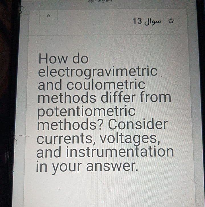 13 Jlgw
How do
electrogravimetric
and coulometric
methods differ from
potentiometric
methods? Consider
currents, voltages,
and instrumentation
in your answer.
