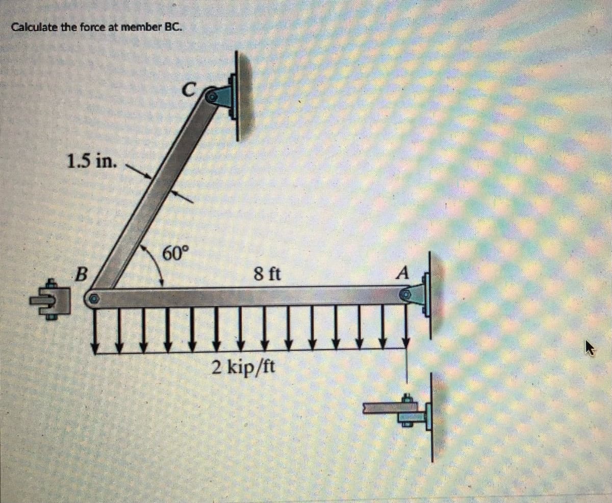 Calculate the force at member BC.
C
1.5 in.
60°
8 ft
A
2 kip/ft
