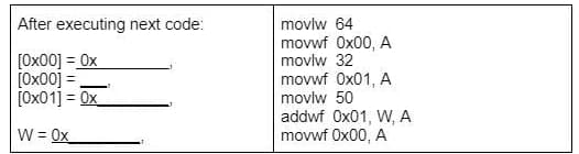 After executing next code:
movlw 64
movwf 0x00, A
movlw 32
[0x00] = 0x
[Ox00] =
[Ox01] = 0x
movwf Ox01, A
movlw 50
W = 0x
addwf Ox01, W, A
movwf Ox00, A
