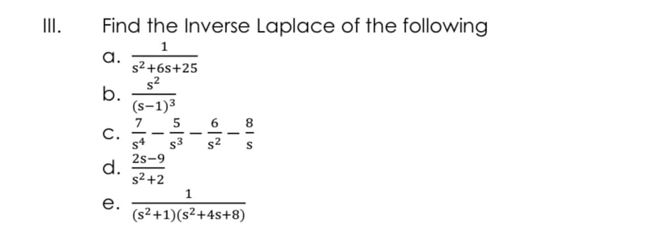 III.
Find the Inverse Laplace of the following
1
a.
s²+6s+25
s2
b.
(s-1)3
7
C.
s4
5
6
8
-
-
s3
2s-9
d.
s2 +2
s2
S
1
е.
(s²+1)(s²+4s+8)
