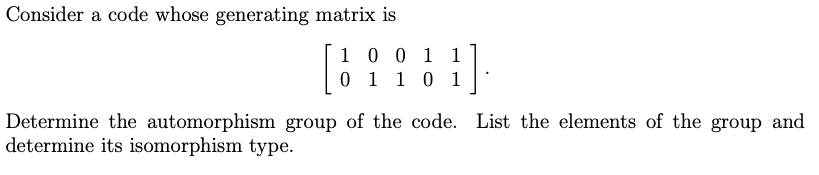 Consider a code whose generating matrix is
1 0 0 1 1
1 0 1
0 1
Determine the automorphism group of the code. List the elements of the group and
determine its isomorphism type.
