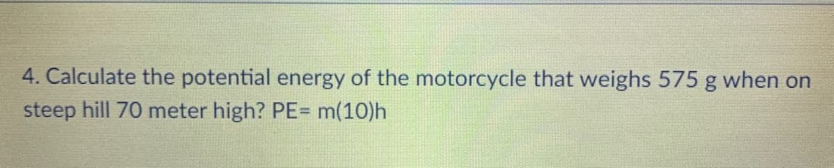 4. Calculate the potential energy of the motorcycle that weighs 575 g when on
steep hill 70 meter high? PE= m(10)h
