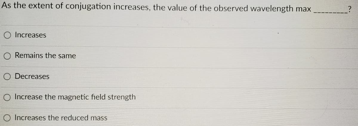As the extent of conjugation increases, the value of the observed wavelength max
O Increases
Remains the same
Decreases
O Increase the magnetic field strength
Increases the reduced mass
