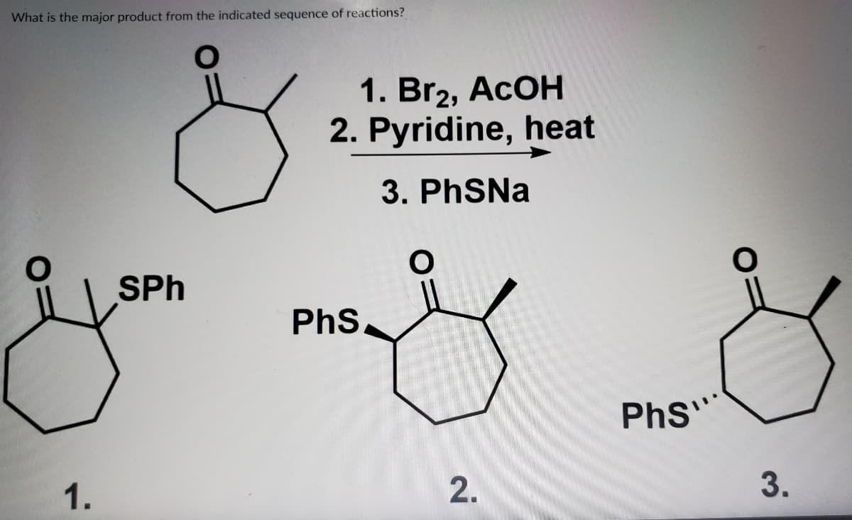 What is the major product from the indicated sequence of reactions?
1. Br2, ACOH
2. Pyridine, heat
3. PhSNa
you my
SPh
PhS,
PhS
2.
3.
