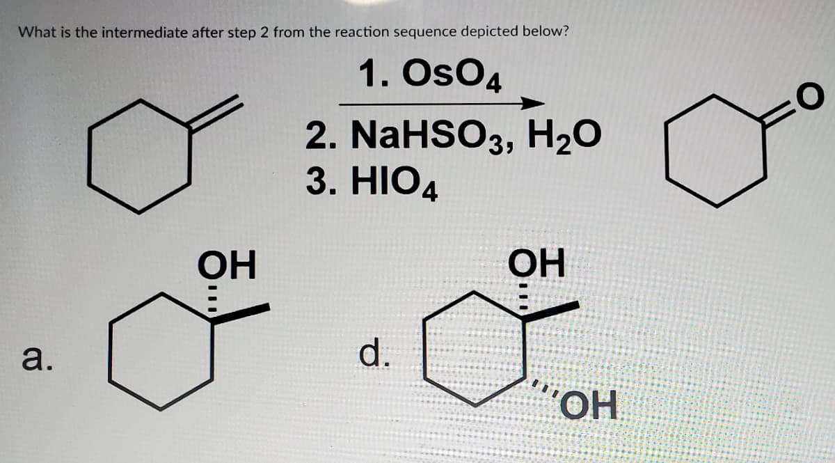 What is the intermediate after step 2 from the reaction sequence depicted below?
1. OsO4
2. NaHSO3, H20
3. HIO4
OH
ОН
a.
d.
'HO.
