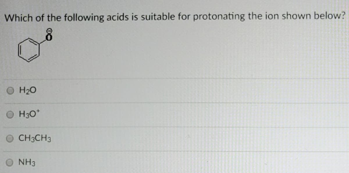 Which of the following acids is suitable for protonating the ion shown below?
H20
H30*
CH3CH3
NH3

