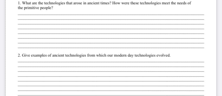 1. What are the technologies that arose in ancient times? How were these technologies meet the needs of
the primitive people?
2. Give examples of ancient technologies from which our modern day technologies evolved.