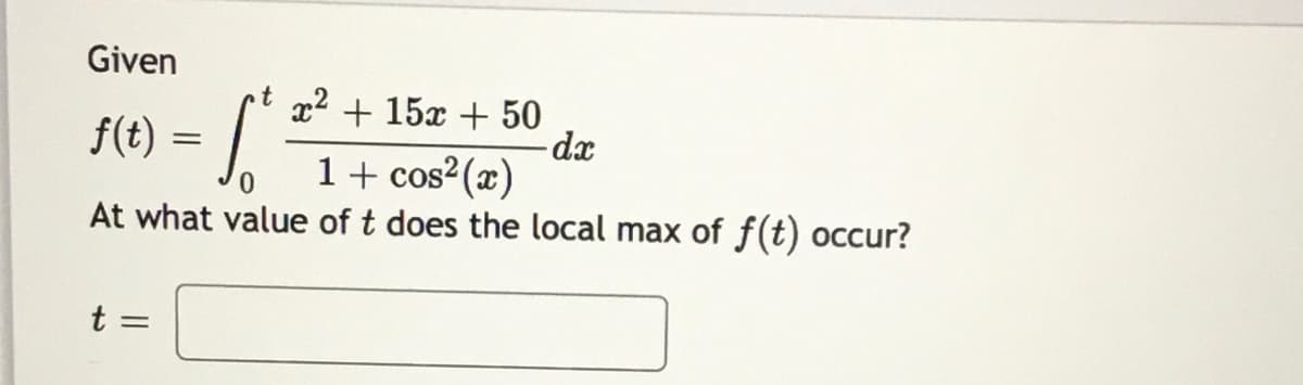 s(e) =
Given
x2 + 15x + 50
-dx
1+ cos2(x)
At what value of t does the local max of f(t) occur?
t =
