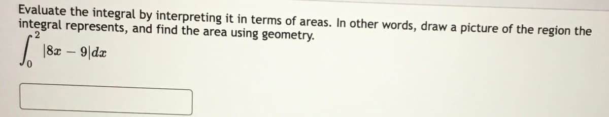 Evaluate the integral by interpreting it in terms of areas. In other words, draw a picture of the region the
integral represents, and find the area using geometry.
.2
| 182 – 9|da
