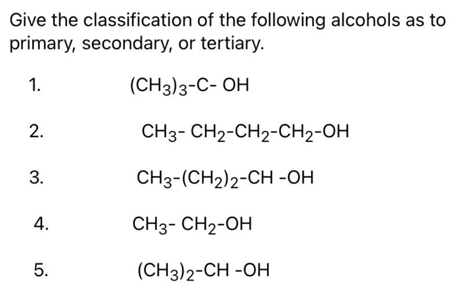 Give the classification of the following alcohols as to
primary, secondary, or tertiary.
1.
(CH3)3-С- ОН
2.
CHз-CH2-CH2-сH2-ОН
3.
СНз-(CH2)2-CН -ОН
CH3- CH2-OH
5.
(CH3)2-CH -OH
4.
