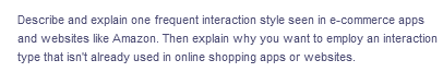 Describe and explain one frequent interaction style seen in e-commerce apps
and websites like Amazon. Then explain why you want to employ an interaction
type that isn't already used in online shopping apps or websites.