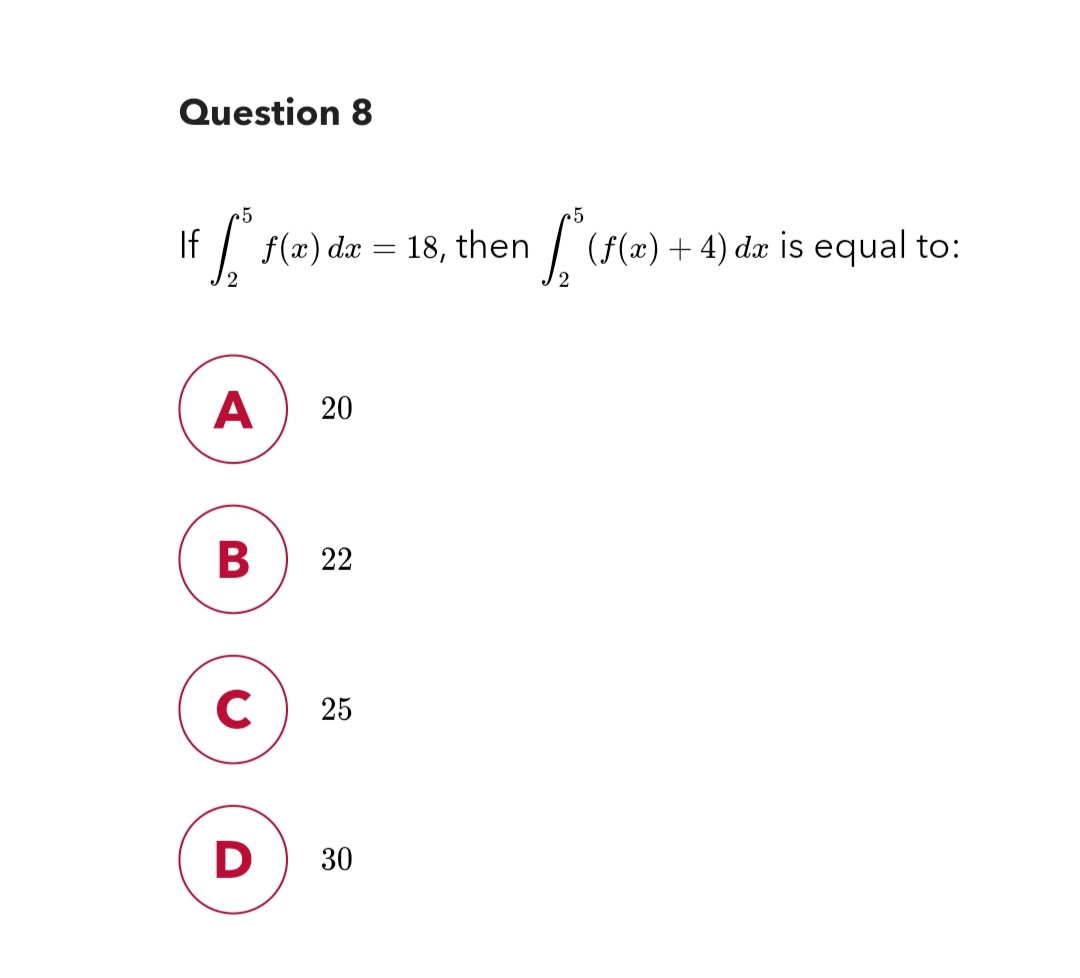 Question 8
5
5
If [ f(x) dx = 18, then f(f(x) + 4) da is equal to:
A 20
B
22
C 25
D
30
