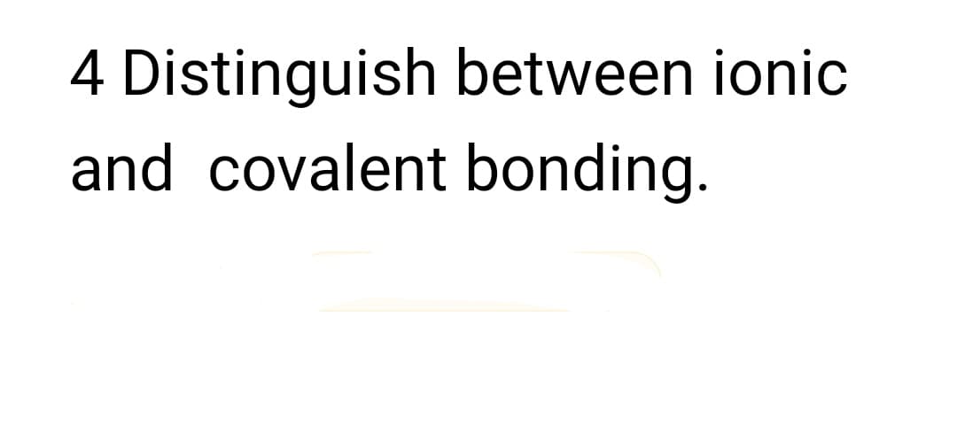 4 Distinguish between ionic
and covalent bonding.
