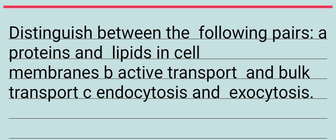 Distinguish between the following pairs: a
proteins and lipids in cell
membranes b active transport and bulk
transport c endocytosis and exocytosis.
