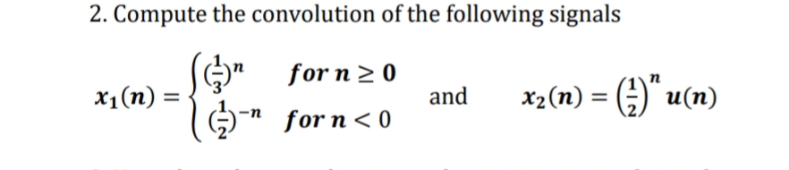 2. Compute the convolution of the following signals
O" for n 2 0
and
n
x1(n) =
x2(n) = (;)" u(n)
%3D
%3D
G" for n< 0
