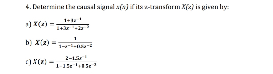 4. Determine the causal signal x(n) if its z-transform X(z) is given by:
1+3z¬1
a) X(z) =
1+3z-1+2z-2
1
b) X(z)
1-z-1+0.5z-2
2-1.5z-1
c) X(z) =
1-1.5z-1+0.5z-2
