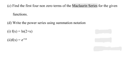 (c) Find the first four non zero terms of the Maclaurin Series for the given
functions.
(d) Write the power series using summation notation
(i) f(x) = In(2+x)
(ii)f(x) = e-*
II

