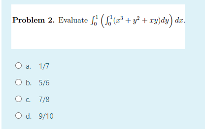 Problem 2. Evaluate (S(r³ + y² + xy)dy) dx.
O a.
ОБ. 5/6
O. 7/8
O d. 9/10
