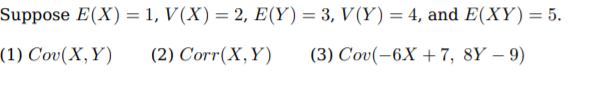 Suppose E(X) = 1, V(X) = 2, E(Y) = 3, V(Y) = 4, and E(XY)= 5.
%3D
(1) Cov(X,Y)
(2) Corr(X,Ү)
(3) Сov(-6.X + 7, 8Y — 9)
