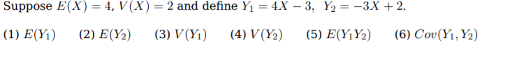 Suppose E(X) = 4, V (X) = 2 and define Y1 = 4X – 3, Y2 = -3X + 2.
(1) E(Y1)
( 2) Ε (Y )
(3) V(Y1)
(4) V (Y2)
(5) E(Y¡Y2)
(6) Cov(Y1, Y2)
