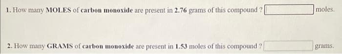 1. How many MOLES of carbon monoxide are present in 2.76 grams of this compound ?
moles.
2. How many GRAMS of carbon monoxide are present in 1.53 moles of this compound ?
grams.
