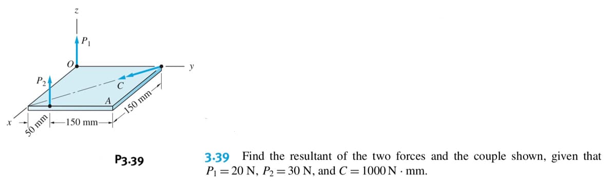 Z.
P2
y
-150 mm
150 mm-
50 mm
Рз.39
3.39 Find the resultant of the two forces and the couple shown, given that
P = 20 N, P2 = 30 N, and C = 1000 N · mm.
