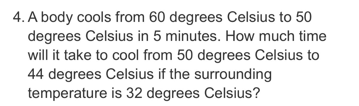 4. A body cools from 60 degrees Celsius to 50
degrees Celsius in 5 minutes. How much time
will it take to cool from 50 degrees Celsius to
44 degrees Celsius if the surrounding
temperature is 32 degrees Celsius?
