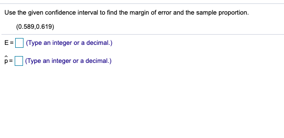 Use the given confidence interval to find the margin of error and the sample proportion.
(0.589,0.619)
E =
(Type an integer or a decimal.)
(Type an integer or a decimal.)
