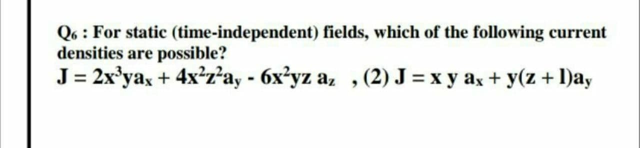 Q6 : For static (time-independent) fields, which of the following current
densities are possible?
J = 2x'yax + 4x²z²ay - 6x²yz az , (2) J = x y ax + y(z + 1)ay
