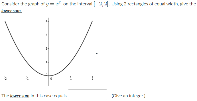 Consider the graph of y = x² on the interval [-2, 2]. Using 2 rectangles of equal width, give the
lower sum.
3-
1-
The lower sum in this case equals
(Give an integer.)
21
