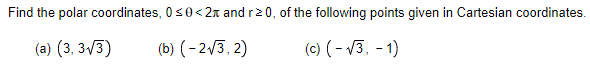 Find the polar coordinates, 0s0< 2n and r20, of the following points given in Cartesian coordinates.
(a) (3, 3/3)
(b) (- 2/3, 2)
(c) (- 13, - 1)
