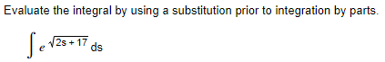 Evaluate the integral by using a substitution prior to integration by parts.
25 + 17 ds
