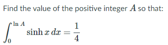 Find the value of the positive integer A so that:
In A
1
sinh x dx
4
