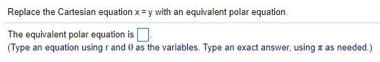 Replace the Cartesian equation x= y with an equivalent polar equation.
The equivalent polar equation is
(Type an equation using r and 0 as the variables. Type an exact answer, using t as needed.)
