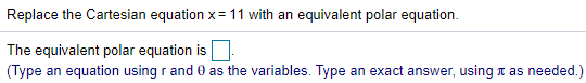 Replace the Cartesian equation x= 11 with an equivalent polar equation.
The equivalent polar equation is
(Type an equation using r and 0 as the variables. Type an exact answer, using t as needed.)
