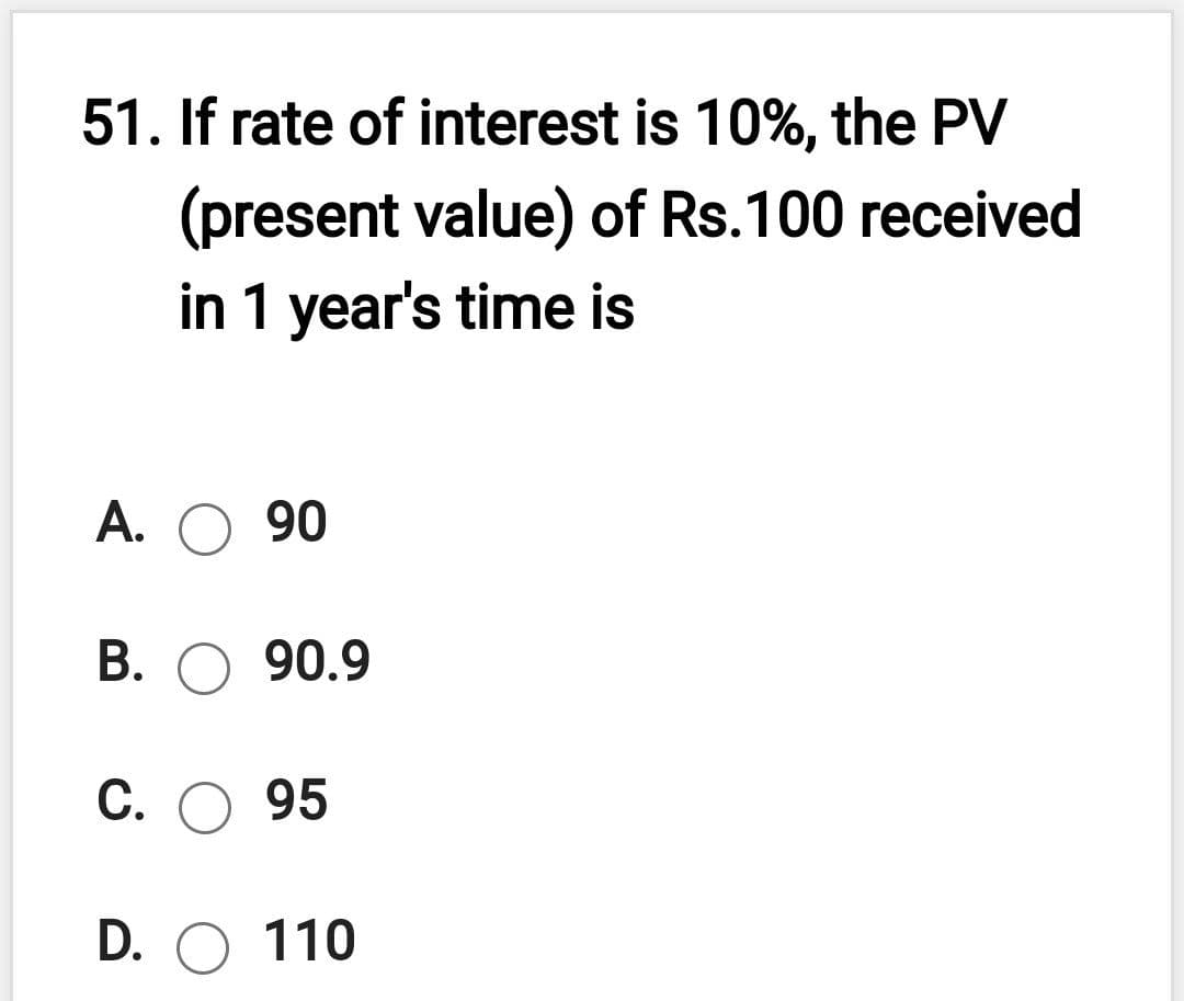 51. If rate of interest is 10%, the PV
(present value) of Rs.100 received
in 1 year's time is
А. О 90
В. О 90.9
С. О 95
D. O 110
