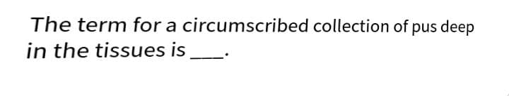 The term for a circumscribed collection of pus deep
in the tissues is
