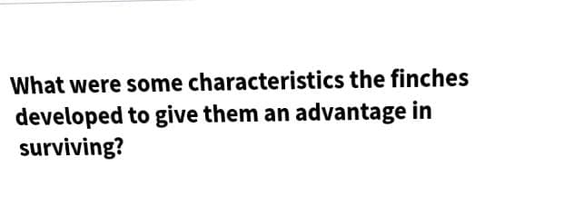 What were some characteristics the finches
developed to give them an advantage in
surviving?
