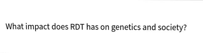 What impact does RDT has on genetics and society?
