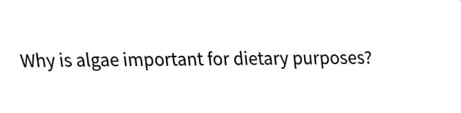 Why is algae important for dietary purposes?
