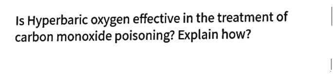 Is Hyperbaric oxygen effective in the treatment of
carbon monoxide poisoning? Explain how?
