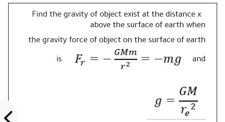 Find the gravity of object exist at the distance x
above the surface of earth when
the gravity force of object on the surface of earth
GMm
F,
-mg and
is
-mg
r2
GM
g =
2
re
