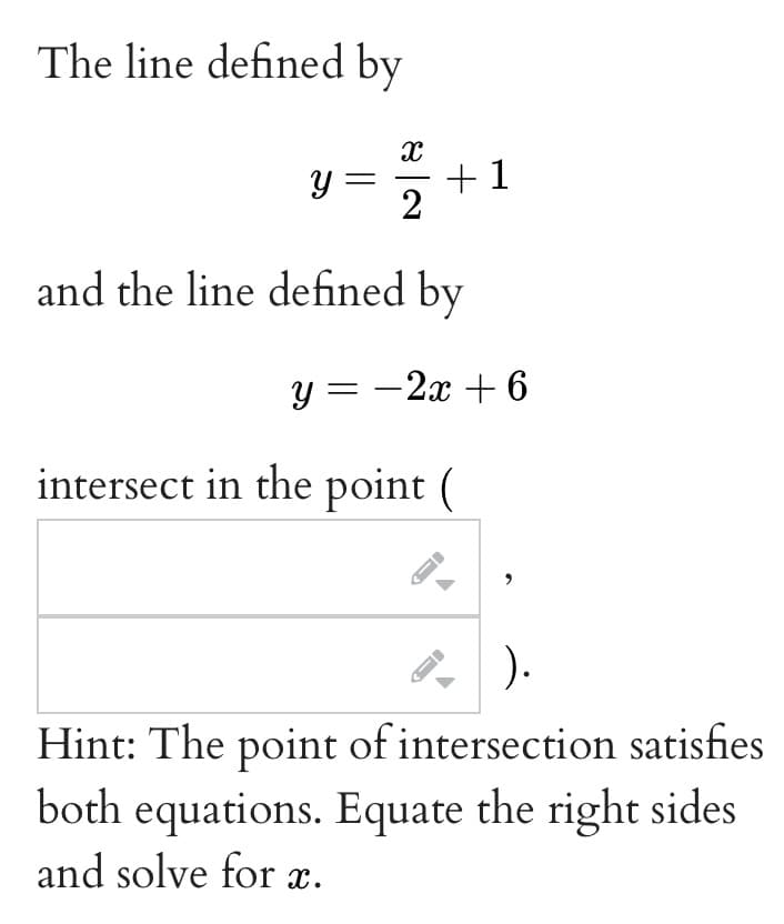 The line defined by
Y
X
2
and the line defined by
+1
y = -2x + 6
intersect in the point (
←
-
).
Hint: The point of intersection satisfies
both equations. Equate the right sides
and solve for x.