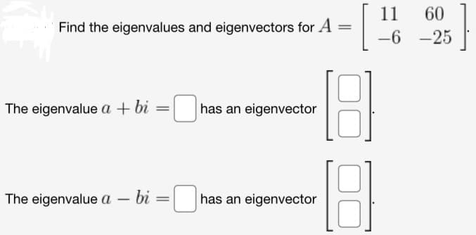 Find the eigenvalues and eigenvectors for A
=
The eigenvalue a + bi = has an eigenvector
The eigenvalue a - - bi = has an eigenvector
11
-6
60
-25
}